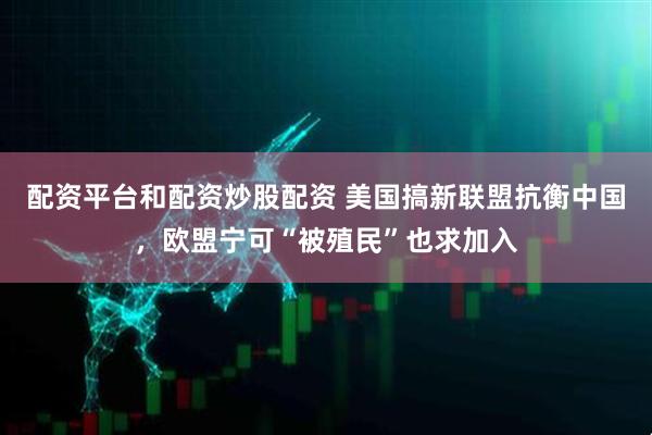 配资平台和配资炒股配资 美国搞新联盟抗衡中国，欧盟宁可“被殖民”也求加入