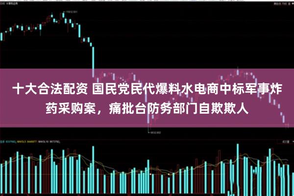 十大合法配资 国民党民代爆料水电商中标军事炸药采购案，痛批台防务部门自欺欺人