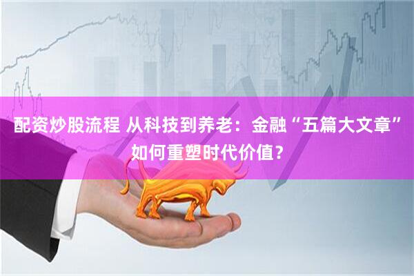 配资炒股流程 从科技到养老：金融“五篇大文章”如何重塑时代价值？