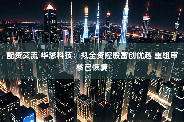 配资交流 华懋科技：拟全资控股富创优越 重组审核已恢复
